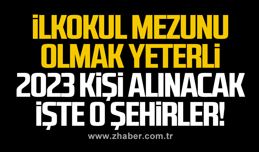 İlkokul mezunu olmak yeterli 2023 kişi alınacak İşte o şehirler