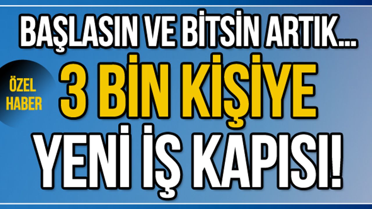 Başlasın ve bitsin artık… 3 bin kişiye yeni iş kapısı!