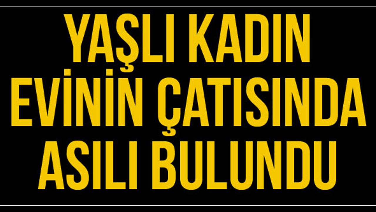 Yaşlı kadın evinin çatısında asılı bulundu