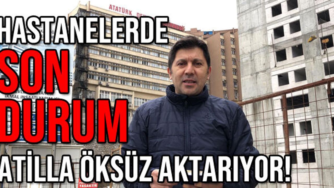 Hastanelerde son durum Atilla Öksüz aktarıyor!