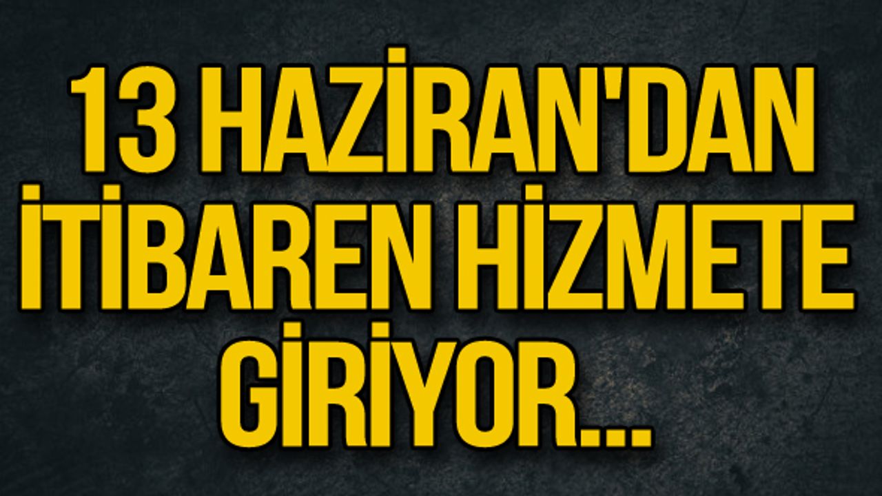 13 Haziran'dan itibaren hizmete giriyor...
