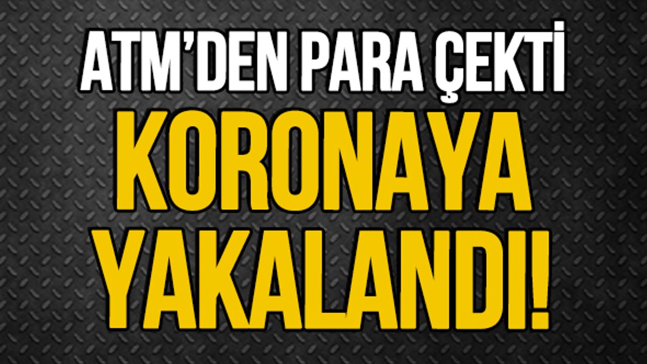 ATM'den para çekti koronaya yakalandı!