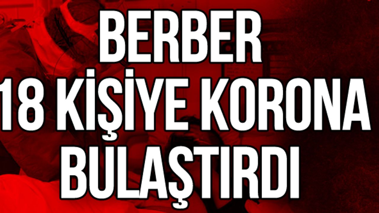 Berber 18 kişiye Korona bulaştırdı