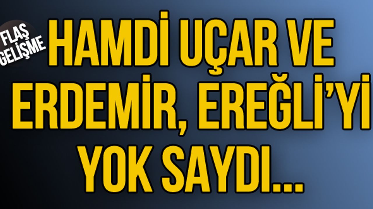 Hamdi Uçar ve Erdemir, Ereğli'yi yok saydı... Flaş açıklama