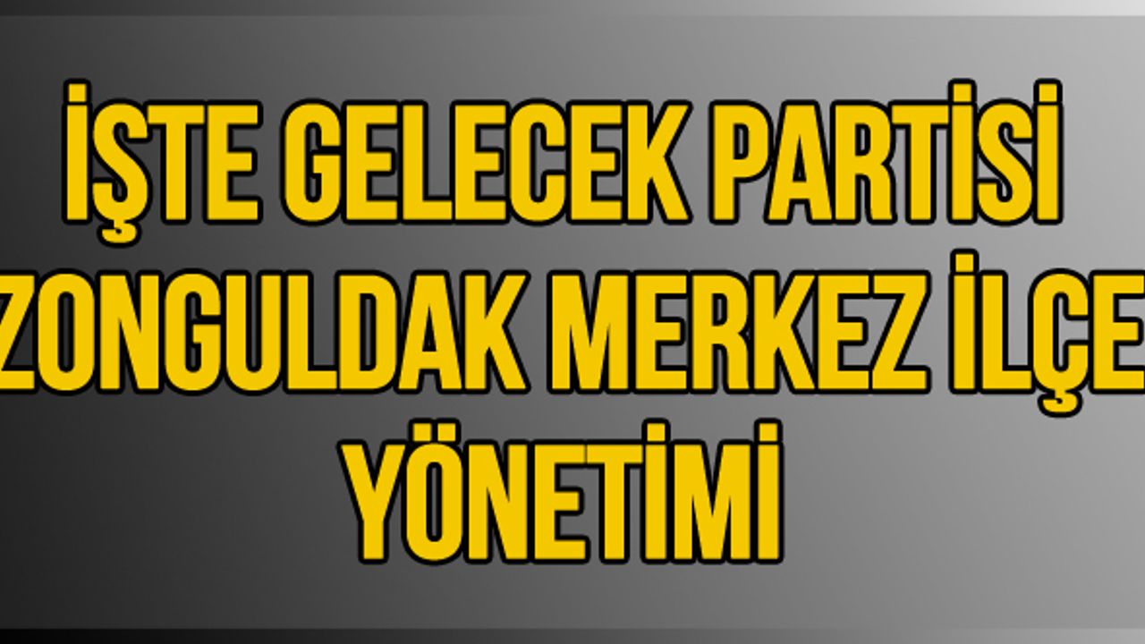İşte Gelecek Partisi Zonguldak Merkez İlçe Yönetimi