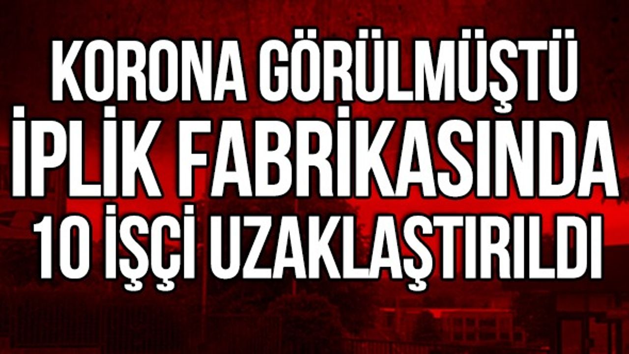 Korona görülmüştü, iplik fabrikasında 10 işçi uzaklaştırıldı
