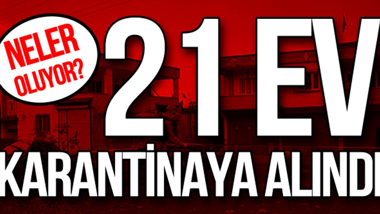 Neler oluyor? 21 Ev karantinaya alındı...