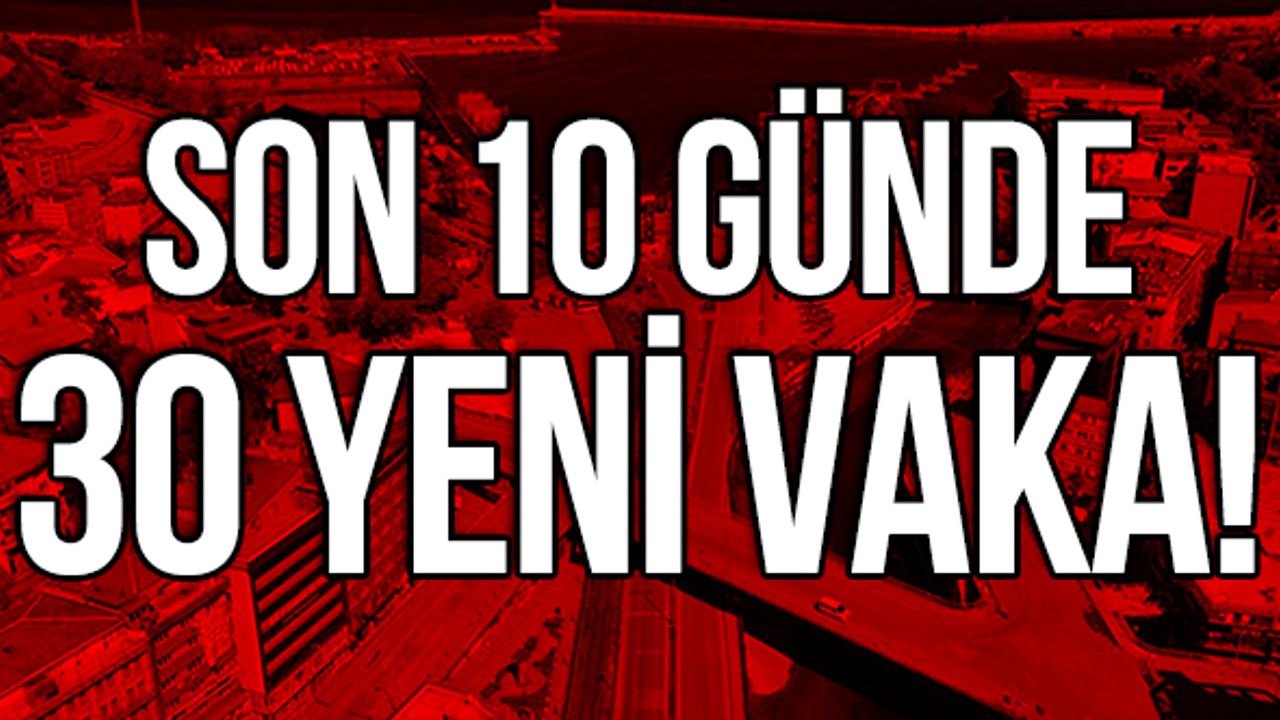 Son 10 günde 30 yeni vaka!