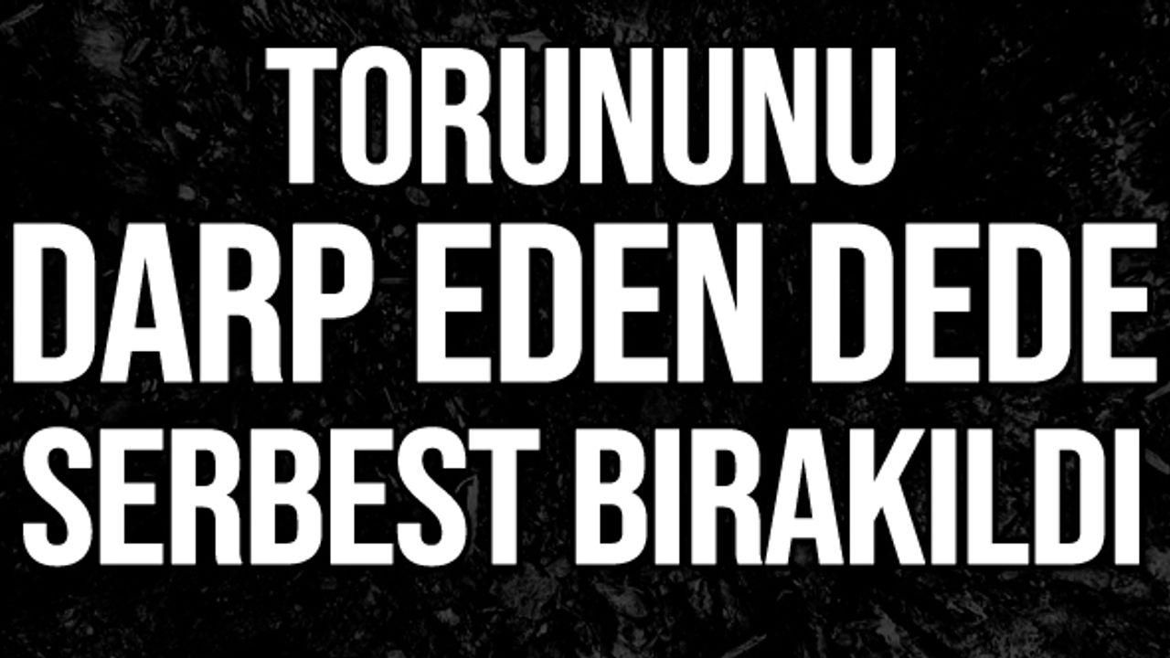 Torununu darp eden dede serbest bırakıldı