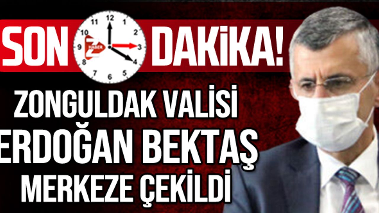 Zonguldak Valisi Erdoğan Bektaş Merkeze çekildi
