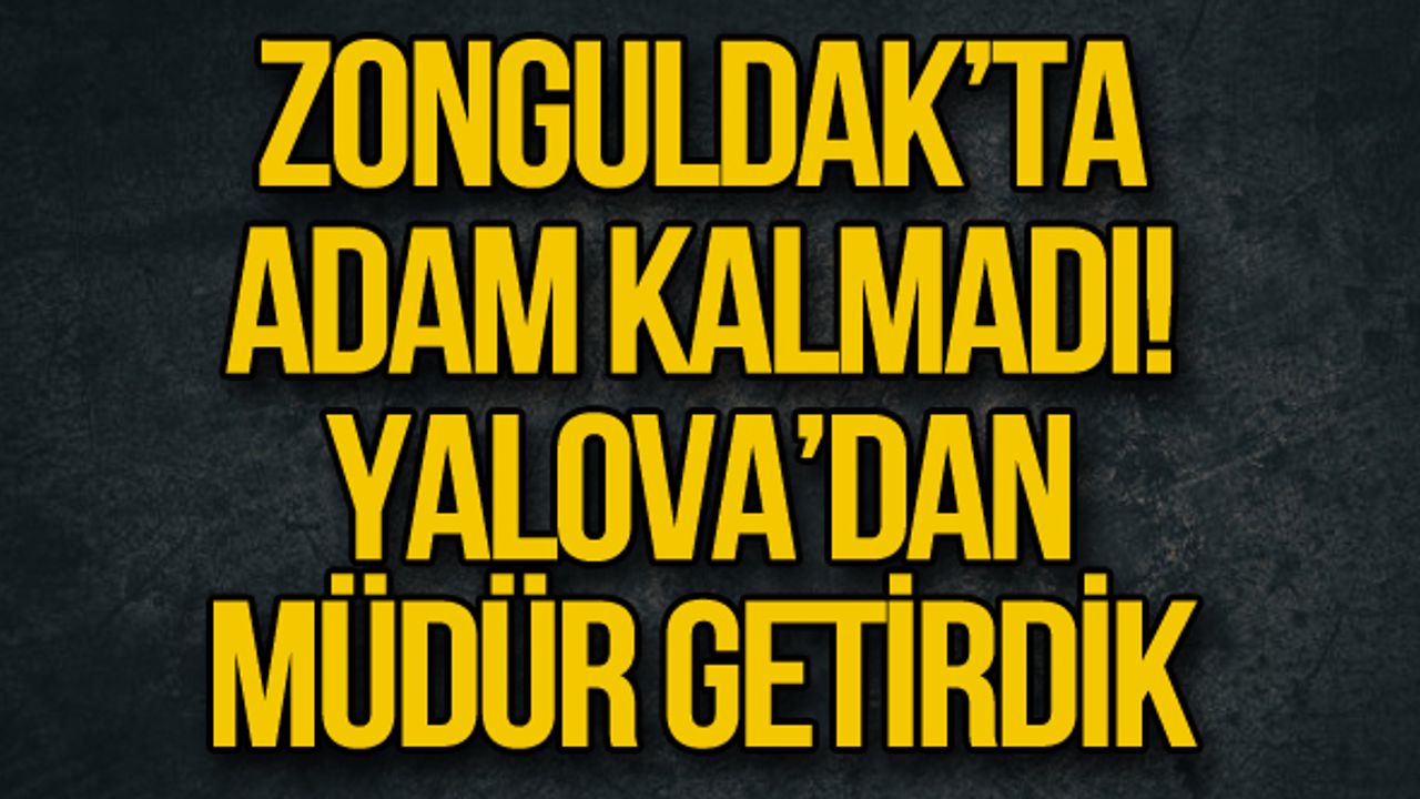 Zonguldak’ta  Adam kalmadı!  Yalova’dan  Müdür getirdik