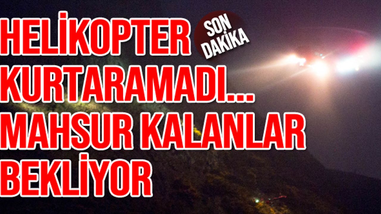 Helikopter kurtaramadı... Mahsur kalanlar bekliyor
