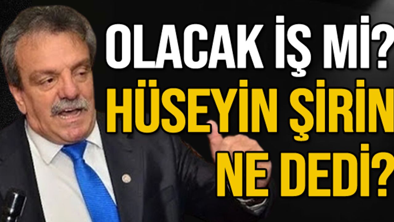 Olacak iş mi? Hüseyin Şirin ne dedi?