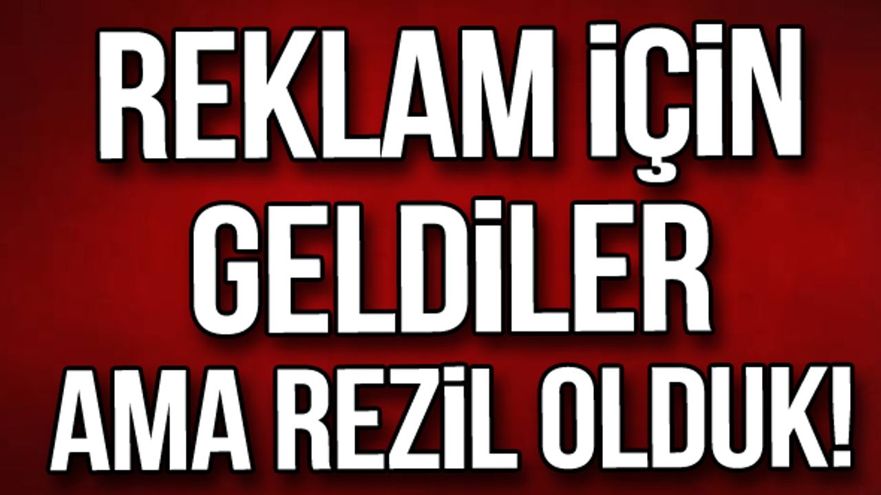 Reklam için geldiler ama rezil olduk!