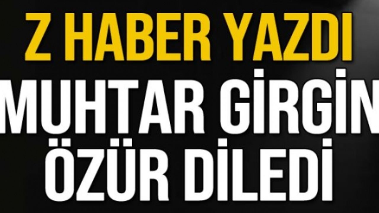 Z HABER yazdı Muhtar Girgin özür diledi