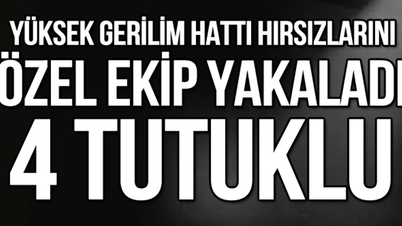 Yüksek gerilim hattı hırsızlarını özel ekip yakaladı: 4 tutuklu