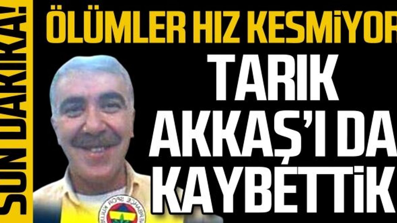 Ölümler hız kesmiyor Tarık Akkaş’ı da kaybettik