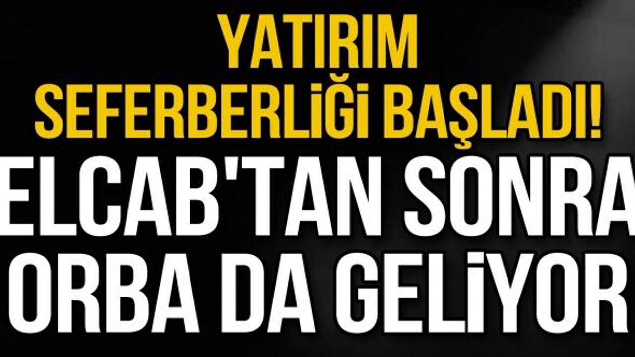 Yatırım seferberliği başladı! Elcab'tan sonra Orba da geliyor