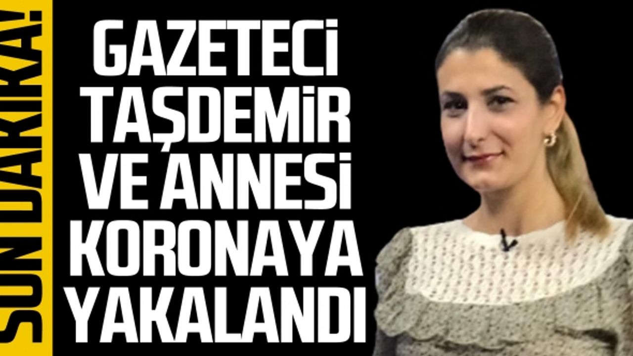 Gazeteci Taşdemir ve annesi koronaya yakalandı