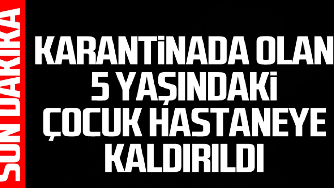 Karantinada olan 5 yaşındaki çocuk hastaneye kaldırıldı