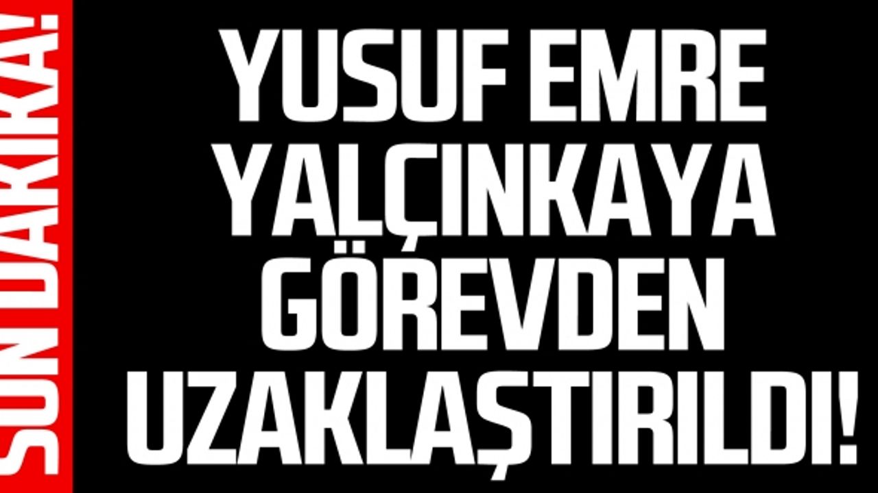 Yusuf Emre Yalçınkaya görevden uzaklaştırıldı!