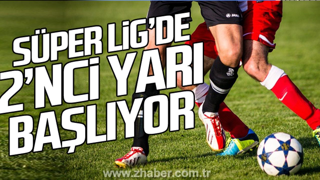 Süper Lig’de 2’inci yarı başlıyor