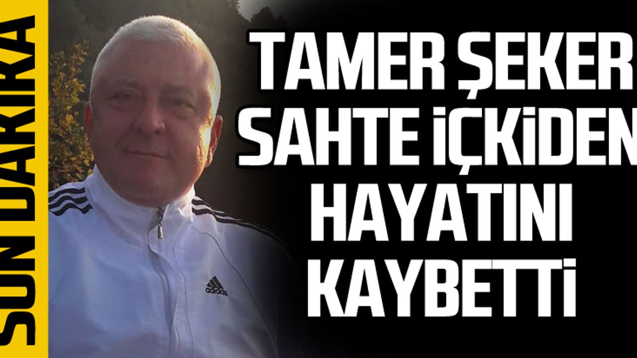 Tamer Şeker sahte içkiden hayatını kaybetti