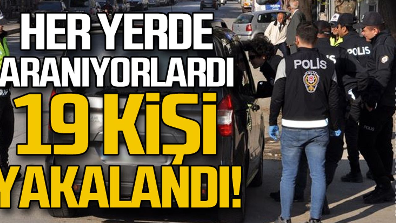 Her yerde aranıyorlardı! 19 kişi yakalandı!