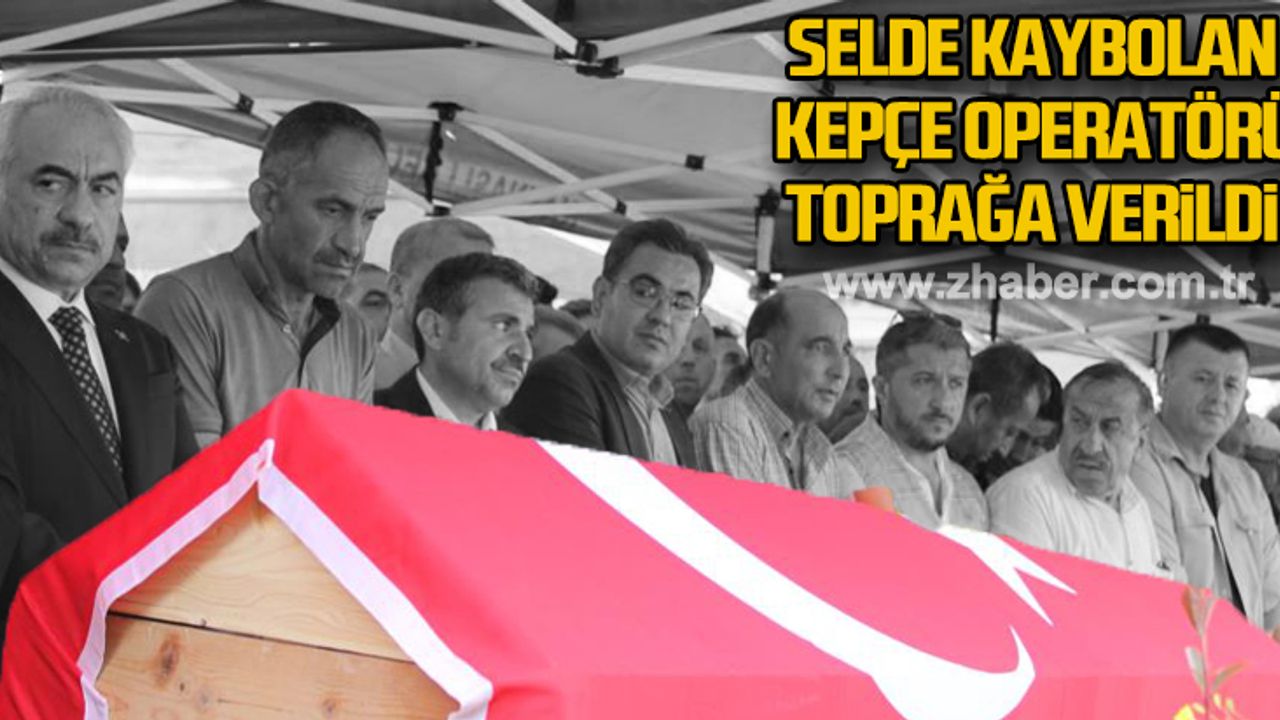 Selde kaybolan kepçe operatörü toprağa verildi