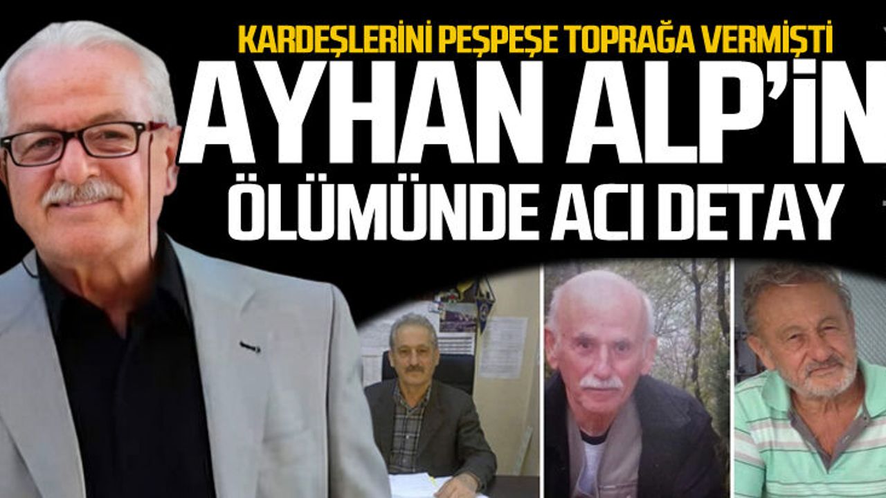 Kardeşlerini peş peşe toprağa vermişti... Ayhan Alp'in ölümünde acı detay