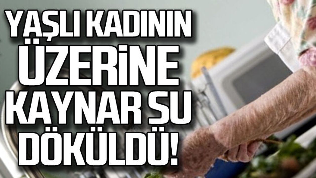 Yaşlı kadının üzerine kaynar su döküldü!
