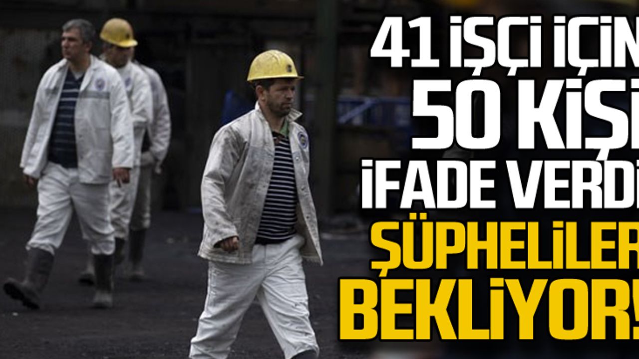41 işçi için 50 kişi ifade verdi... Şüpheliler bekliyor!