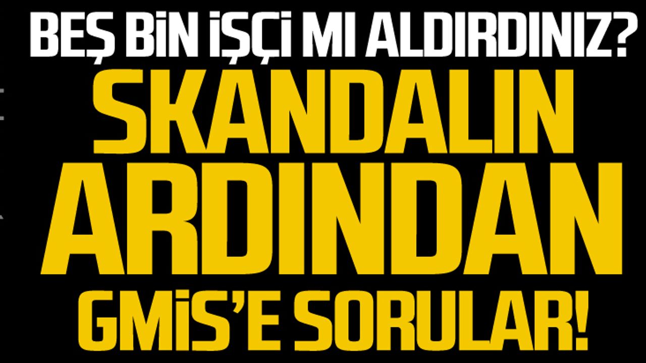 Beş bin işçi mi aldırdınız? Skandalın ardından GMİS’e sorular!