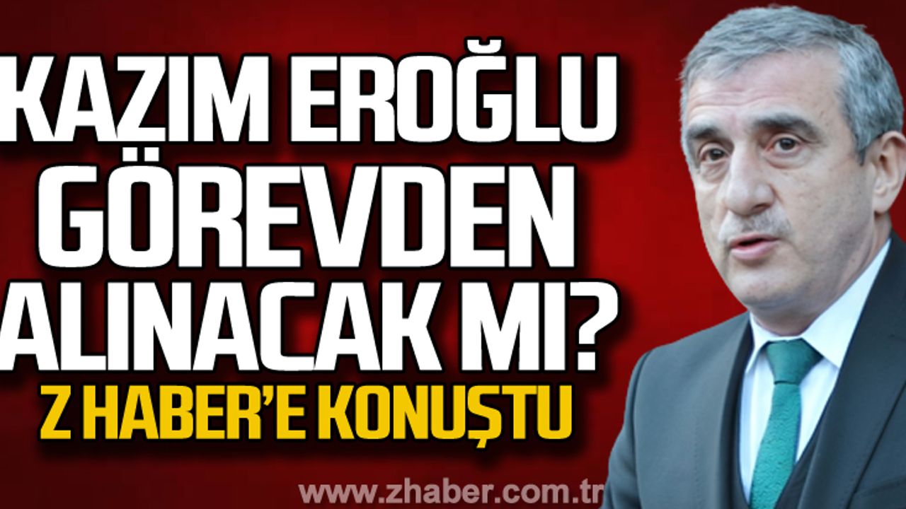 Kazım Eroğlu görevden alınacak mı? Z HABER'e konuştu