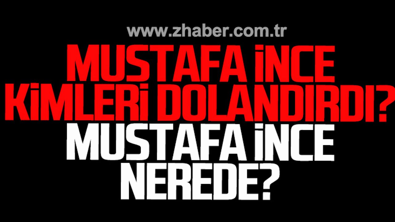 Mustafa İnce kimleri dolandırdı? Mustafa İnce nerede?