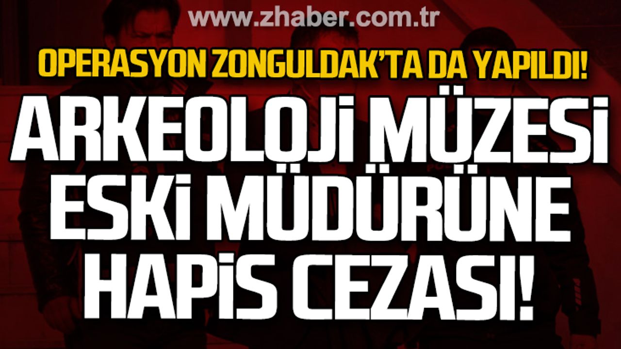 Operasyon Zonguldak'ta da yapıldı: Eski Arkeoloji Müzesi Müdürü'ne hapis cezası!