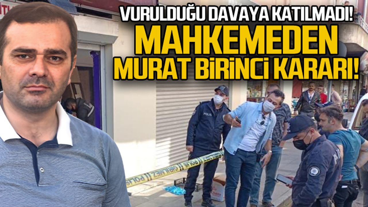 Vurulduğu davaya katılmadı... Mahkemeden Murat Birinci kararı
