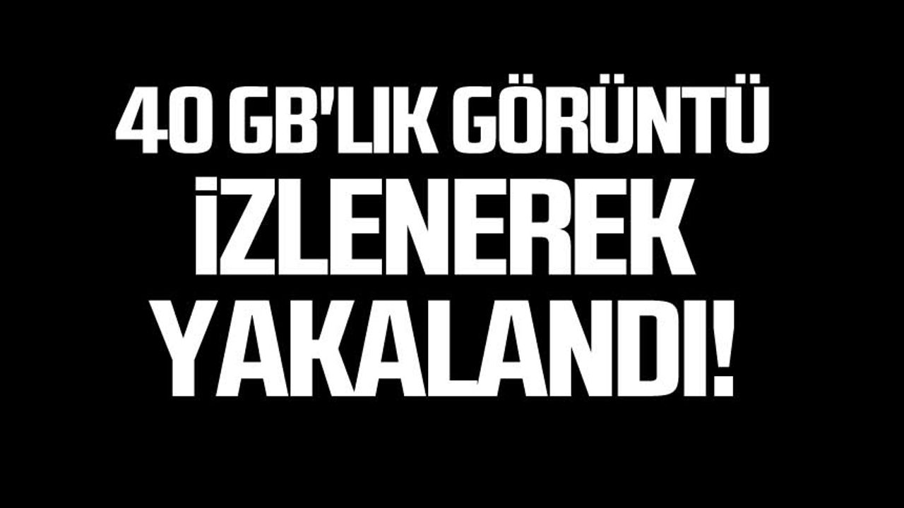 40 GB l k G r nt Izlenerek Yakaland 