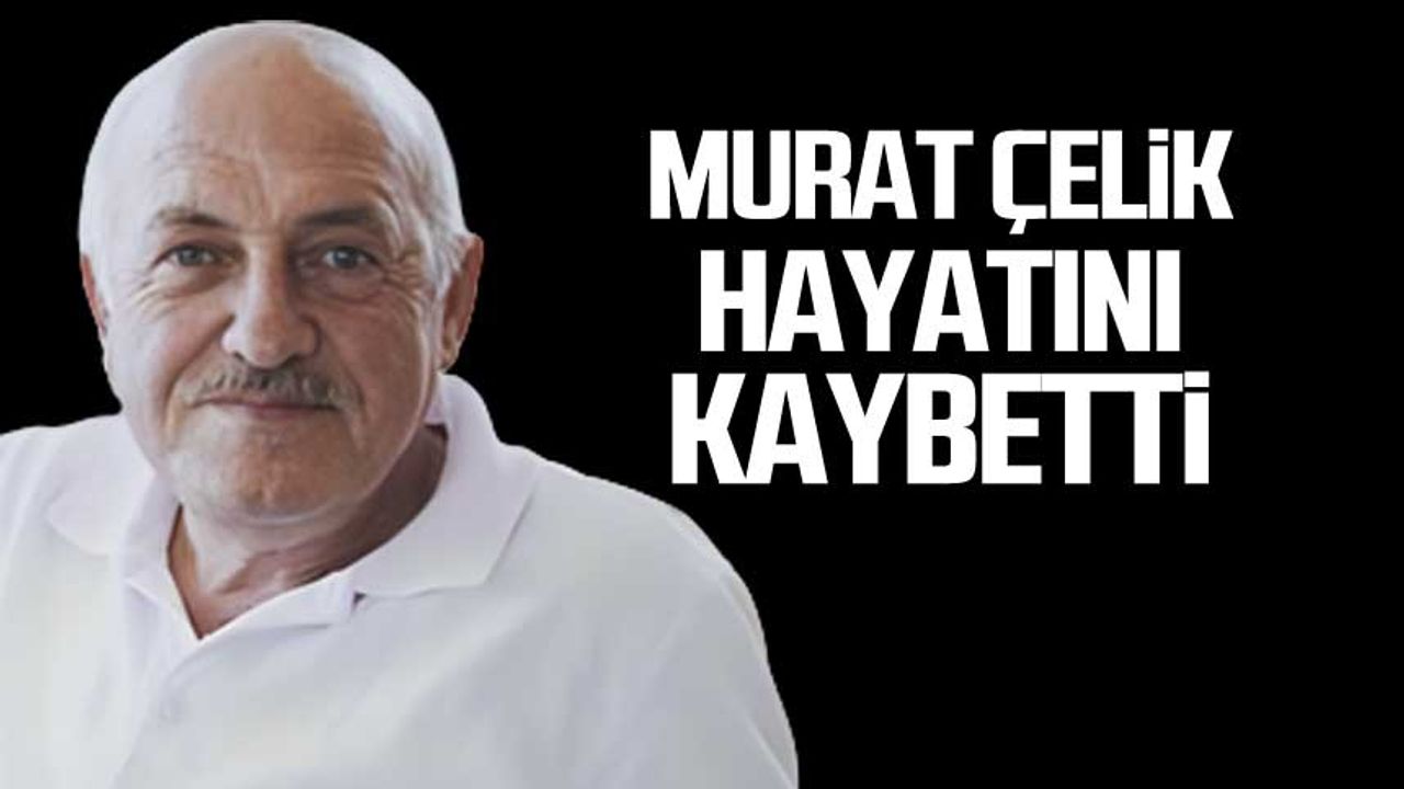 Murat Çelik hayatını kaybetti