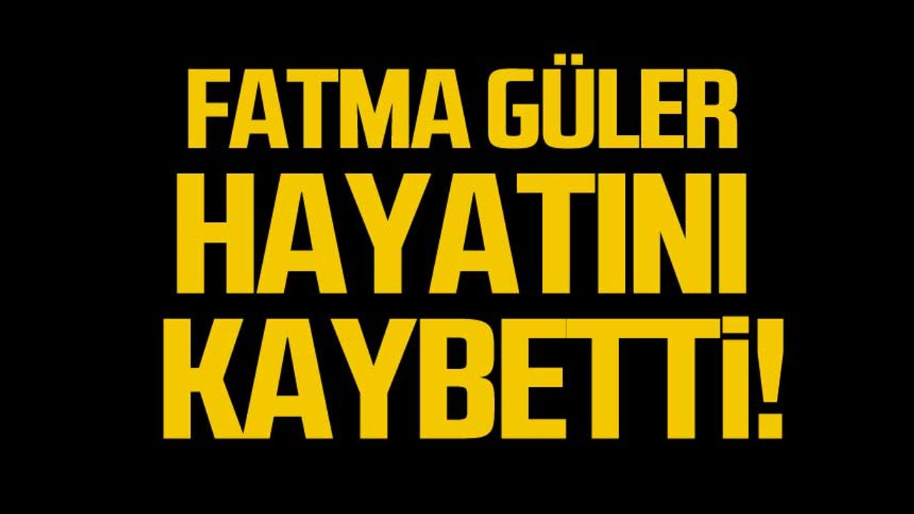 Fatma Güler hayatını kaybetti!