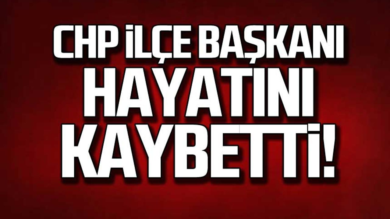 CHP ilçe Başkanı İlker Öncel hayatını kaybetti