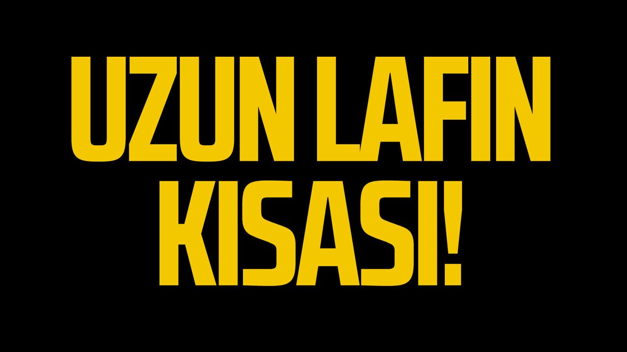 Uzun lafın kısası!
