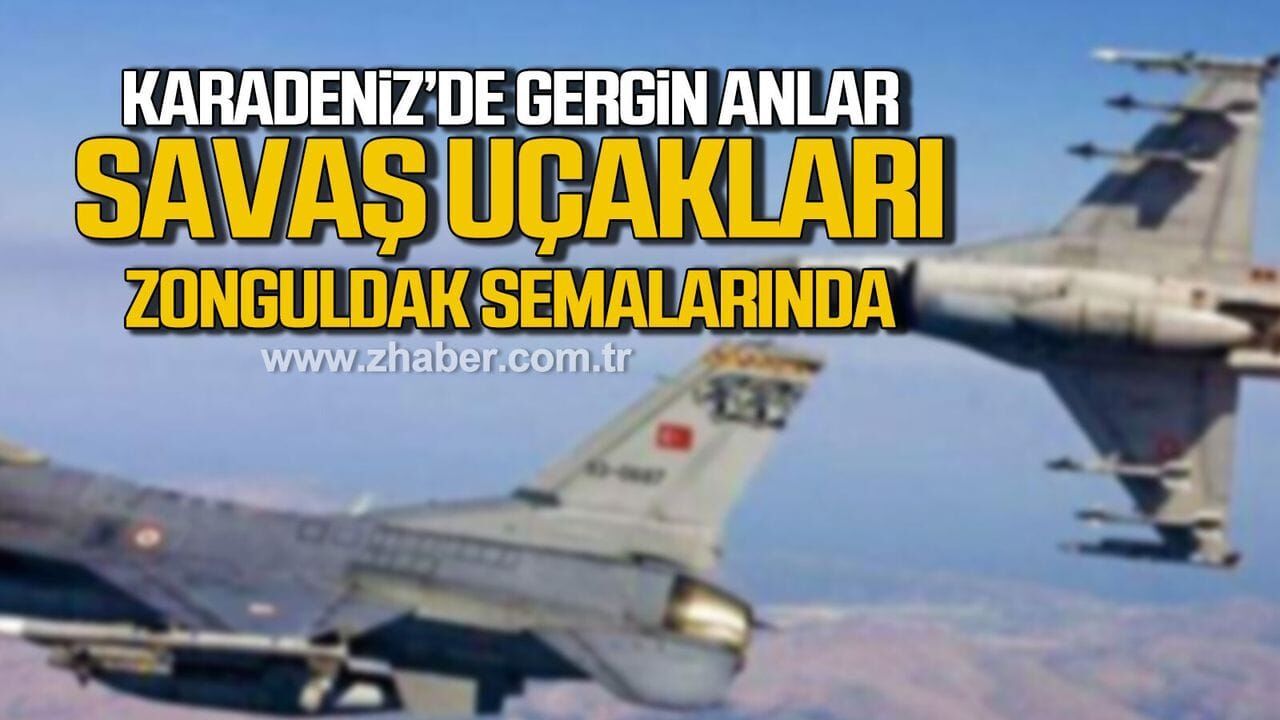 Karadeniz'de gergin anlar. Savaş uçakları Zonguldak semaları