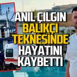 Anıl Çılgın balıkçı teknesinde hayatını kaybetti