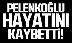 Pelenkoğlu hayatını kaybetti