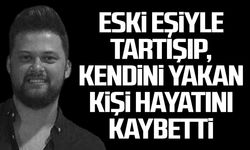 Eski eşiyle tartışıp, kendini yakan kişi hayatını kaybetti