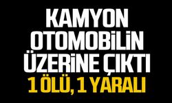 Kamyon otomobilin üzerine çıktı: 1 ölü, 1 yaralı