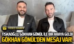 TISKAOĞLU, GÖKHAN GÖNÜL İLE BİR ARAYA GELDİ..  GÖKHAN GÖNÜL’DEN MESAJ VAR!