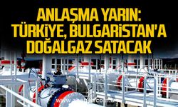 Anlaşma yarın:  Türkiye, Bulgaristan'a doğalgaz satacak
