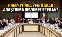 Komisyonda yeni karar... Araştırma devam edecek mi?